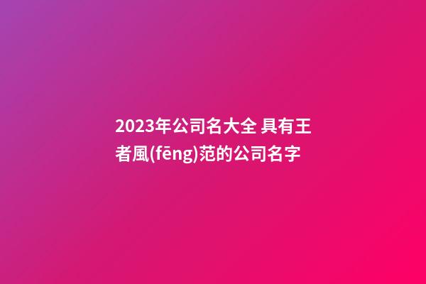 2023年公司名大全 具有王者風(fēng)范的公司名字